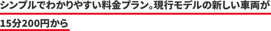 シンプルでわかりやすい料金プラン。現行モデルの新しい車両が15分200円から