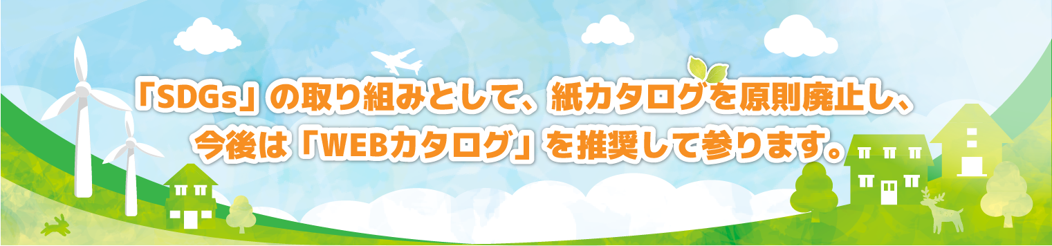 「SDGs」の取り組みとして、紙カタログを原則廃止し、今後は、「WEBカタログ」を推奨して参ります。