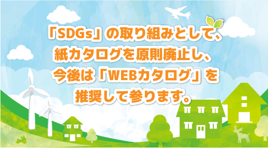 「SDGs」の取り組みとして、紙カタログを原則廃止し、今後は、「WEBカタログ」を推奨して参ります。
