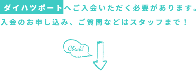 ダイハツポートへご入会いただく必要があります。入会のお申し込み、ご質問などはスタッフまで！